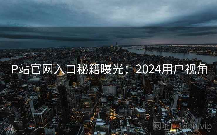 P站官网入口秘籍曝光:2024用户视角 P站官网入口秘籍曝光:2024用户视角